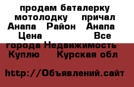 продам баталерку мотолодку 22 причал Анапа › Район ­ Анапа › Цена ­ 1 800 000 - Все города Недвижимость » Куплю   . Курская обл.